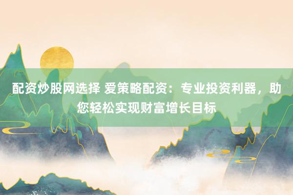 配资炒股网选择 爱策略配资：专业投资利器，助您轻松实现财富增长目标