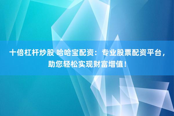 十倍杠杆炒股 哈哈宝配资：专业股票配资平台，助您轻松实现财富增值！