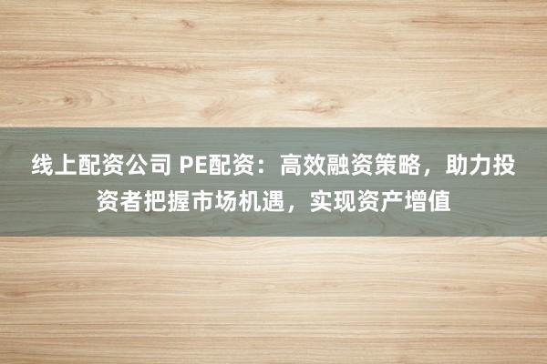 线上配资公司 PE配资：高效融资策略，助力投资者把握市场机遇，实现资产增值
