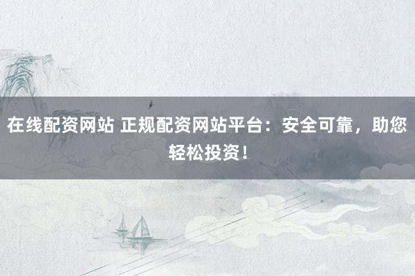 在线配资网站 正规配资网站平台：安全可靠，助您轻松投资！