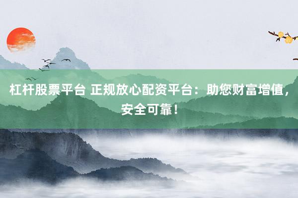 杠杆股票平台 正规放心配资平台：助您财富增值，安全可靠！