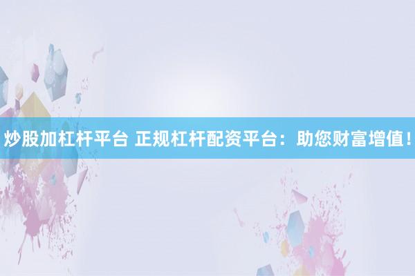 炒股加杠杆平台 正规杠杆配资平台：助您财富增值！
