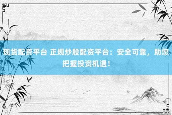 现货配资平台 正规炒股配资平台：安全可靠，助您把握投资机遇！