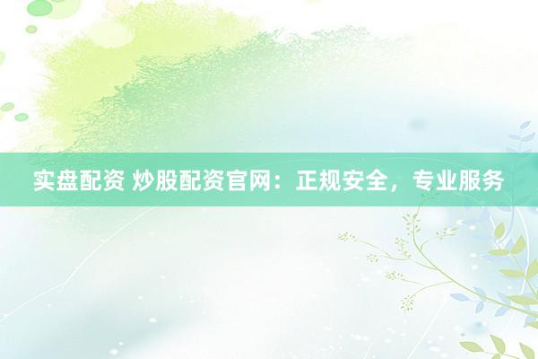 实盘配资 炒股配资官网：正规安全，专业服务