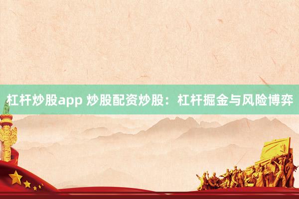 杠杆炒股app 炒股配资炒股：杠杆掘金与风险博弈