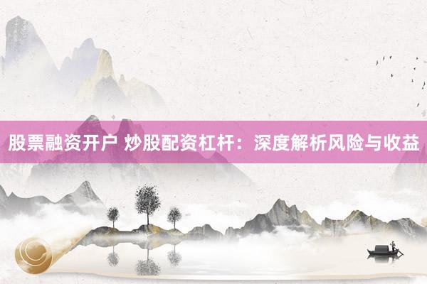 股票融资开户 炒股配资杠杆：深度解析风险与收益