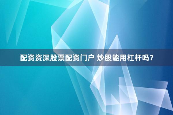 配资资深股票配资门户 炒股能用杠杆吗？