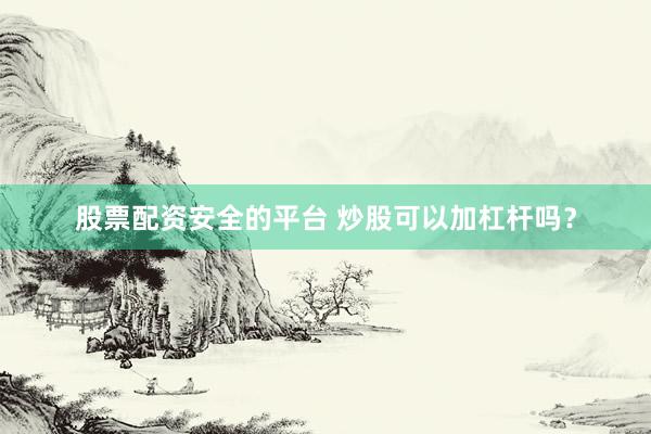 股票配资安全的平台 炒股可以加杠杆吗？