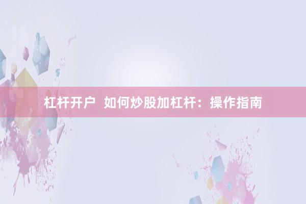 杠杆开户  如何炒股加杠杆：操作指南