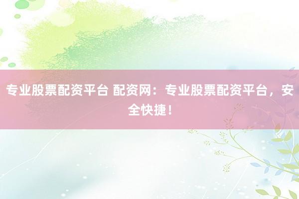 专业股票配资平台 配资网：专业股票配资平台，安全快捷！