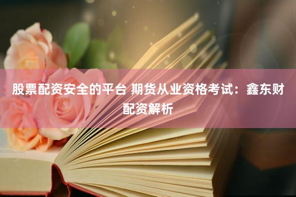 股票配资安全的平台 期货从业资格考试：鑫东财配资解析