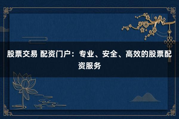 股票交易 配资门户：专业、安全、高效的股票配资服务