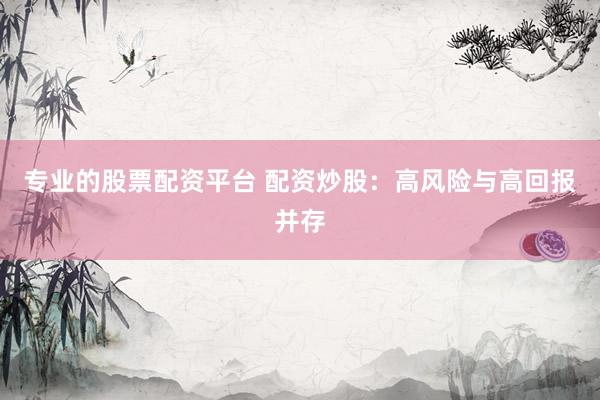 专业的股票配资平台 配资炒股：高风险与高回报并存