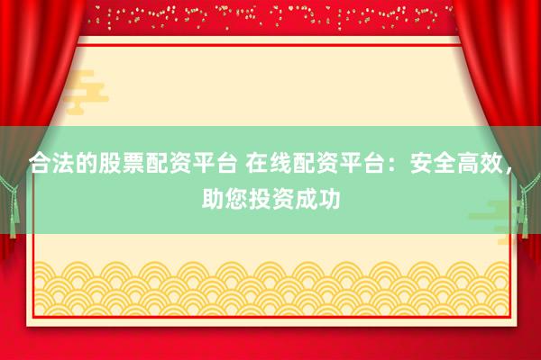 合法的股票配资平台 在线配资平台：安全高效，助您投资成功