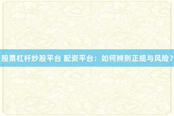 股票杠杆炒股平台 配资平台：如何辨别正规与风险？