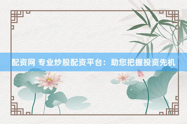 配资网 专业炒股配资平台:助您把握投资先机
