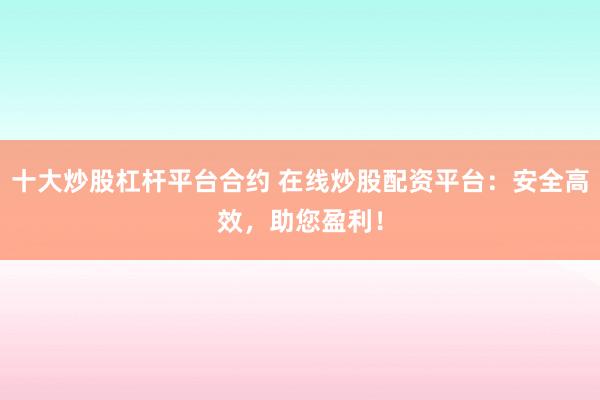十大炒股杠杆平台合约 在线炒股配资平台：安全高效，助您盈利！