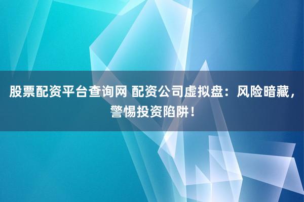 股票配资平台查询网 配资公司虚拟盘：风险暗藏，警惕投资陷阱！