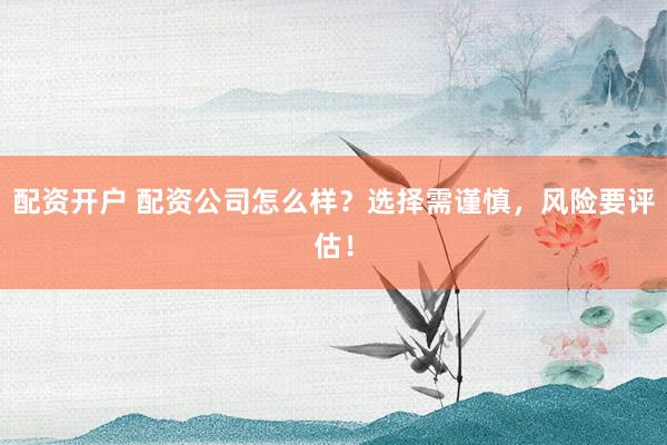 配资开户 配资公司怎么样？选择需谨慎，风险要评估！