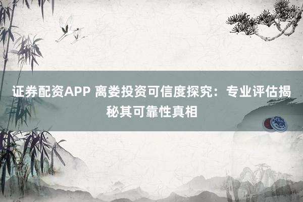 证券配资APP 离娄投资可信度探究：专业评估揭秘其可靠性真相
