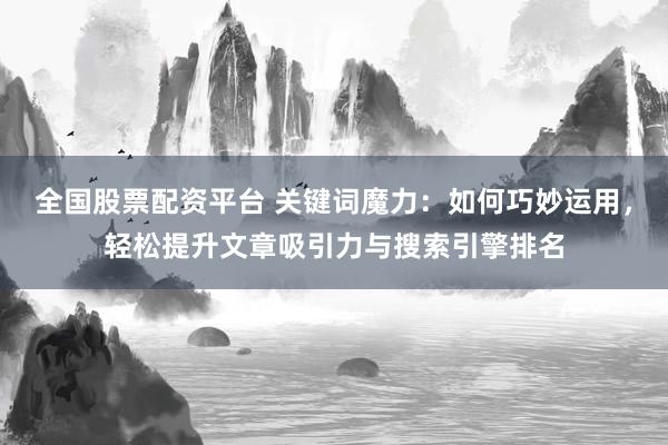 全国股票配资平台 关键词魔力：如何巧妙运用，轻松提升文章吸引力与搜索引擎排名