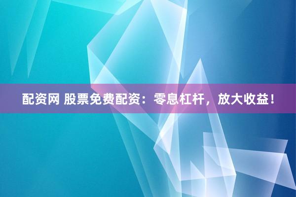 配资网 股票免费配资：零息杠杆，放大收益！
