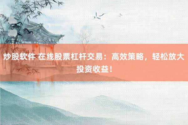 炒股软件 在线股票杠杆交易:高效策略,轻松放大投资收益!
