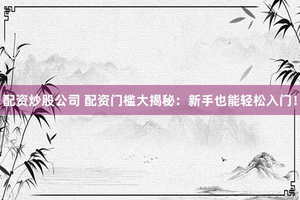 配资炒股公司 配资门槛大揭秘：新手也能轻松入门！