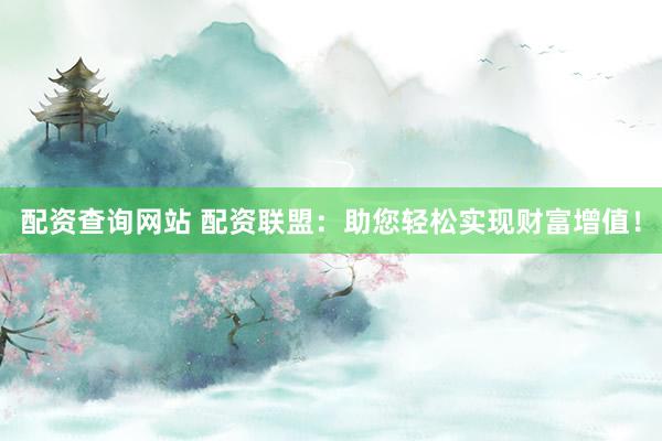 配资查询网站 配资联盟：助您轻松实现财富增值！