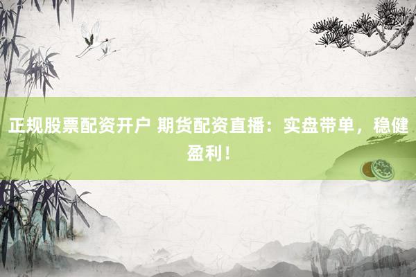 正规股票配资开户 期货配资直播：实盘带单，稳健盈利！