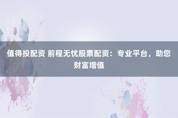 值得投配资 前程无忧股票配资：专业平台，助您财富增值