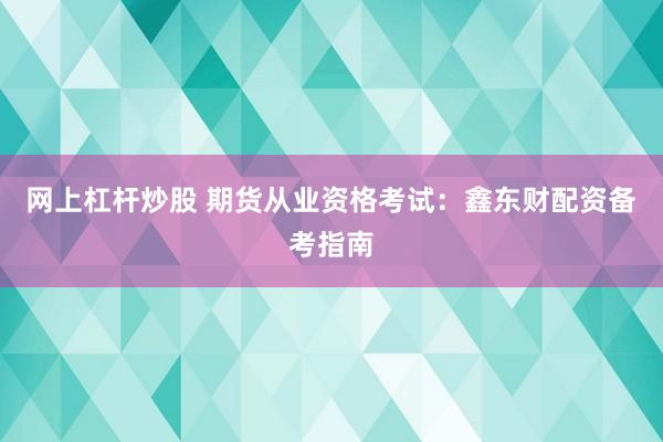 网上杠杆炒股 期货从业资格考试：鑫东财配资备考指南