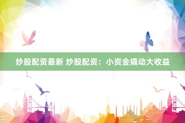 炒股配资最新 炒股配资：小资金撬动大收益