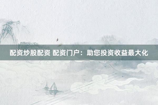 配资炒股配资 配资门户：助您投资收益最大化