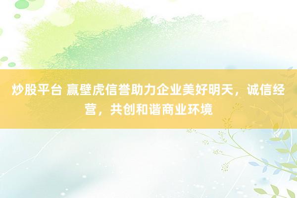 炒股平台 赢壁虎信誉助力企业美好明天,诚信经营,共创和谐商业环境