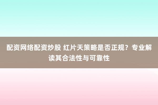 配资网络配资炒股 红片天策略是否正规？专业解读其合法性与可靠性