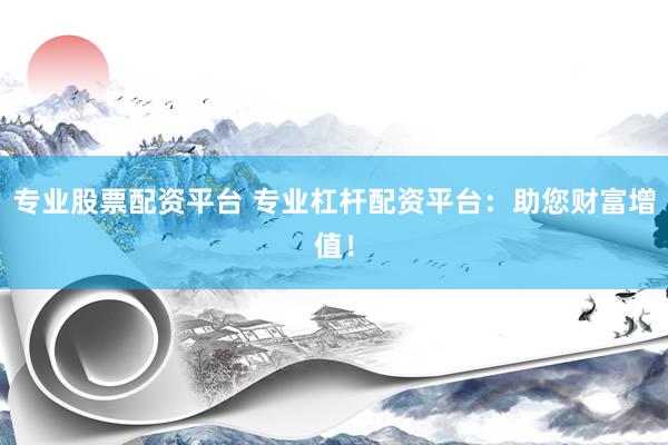 专业股票配资平台 专业杠杆配资平台：助您财富增值！