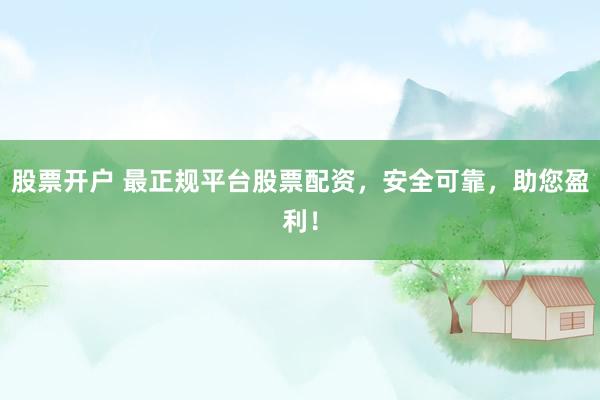 股票开户 最正规平台股票配资,安全可靠,助您盈利!