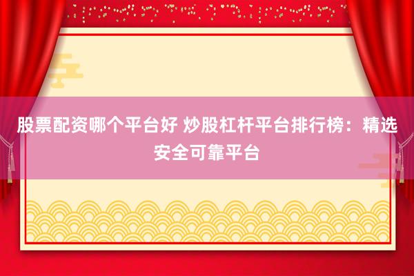 股票配资哪个平台好 炒股杠杆平台排行榜:精选安全可靠平台