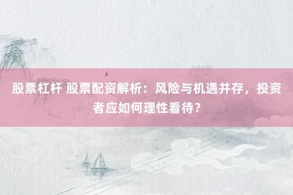 股票杠杆 股票配资解析:风险与机遇并存,投资者应如何理性看待?