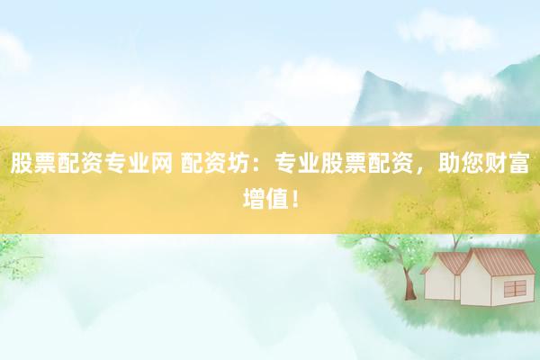 股票配资专业网 配资坊:专业股票配资,助您财富增值!
