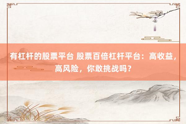 有杠杆的股票平台 股票百倍杠杆平台:高收益,高风险,你敢挑战吗?
