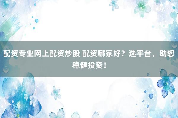配资专业网上配资炒股 配资哪家好？选平台，助您稳健投资！