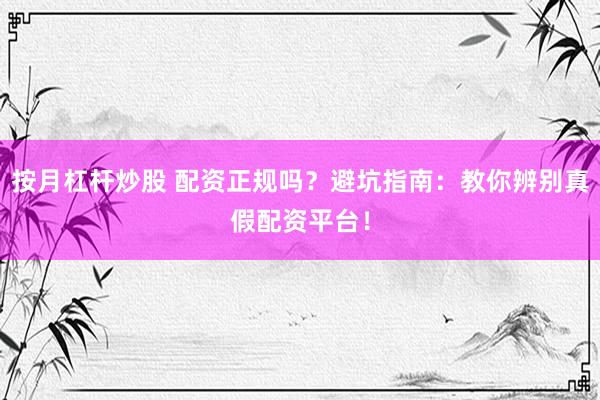 按月杠杆炒股 配资正规吗？避坑指南：教你辨别真假配资平台！