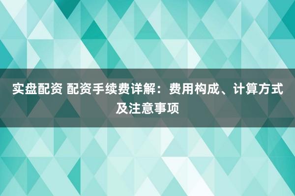 实盘配资 配资手续费详解：费用构成、计算方式及注意事项