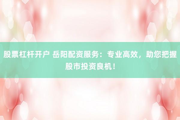 股票杠杆开户 岳阳配资服务:专业高效,助您把握股市投资良机!