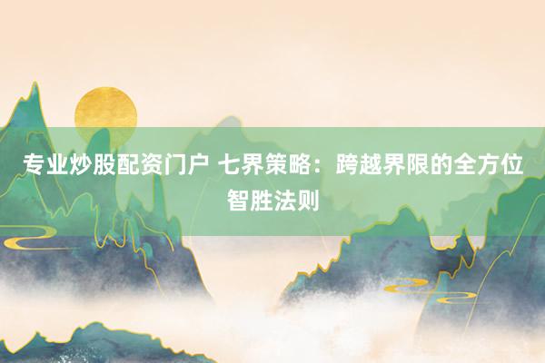 专业炒股配资门户 七界策略：跨越界限的全方位智胜法则