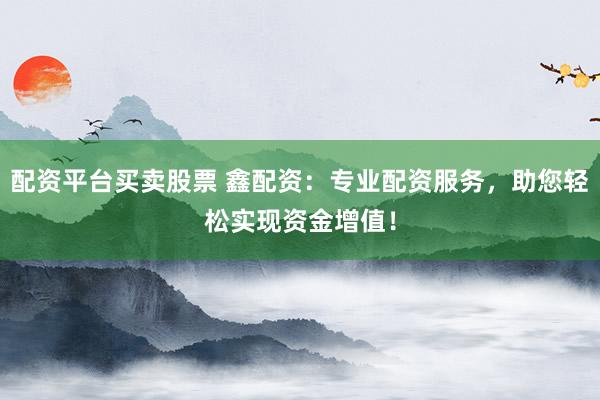 配资平台买卖股票 鑫配资：专业配资服务，助您轻松实现资金增值！