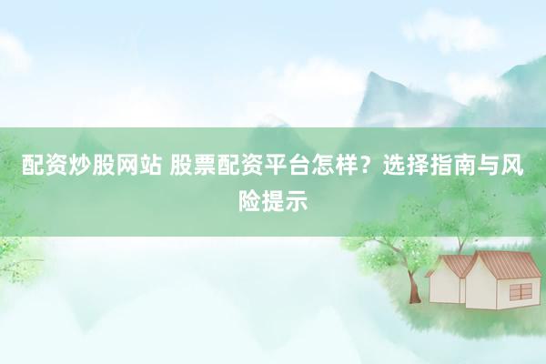 配资炒股网站 股票配资平台怎样?选择指南与风险提示