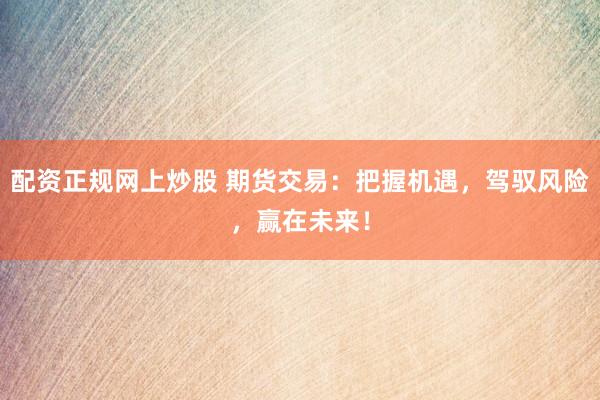配资正规网上炒股 期货交易:把握机遇,驾驭风险,赢在未来!